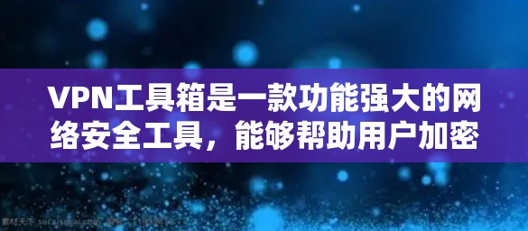 VPN工具箱是一款功能强大的网络安全工具，能够帮助用户加密网络流量、保护隐私、规避网络限制等。随着技术的不断发展，VPN工具箱也会定期发布新版本，以修复漏洞、优化性能、增加功能和改善用户体验