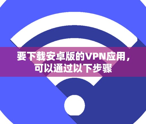 要下载安卓版的VPN应用，可以通过以下步骤