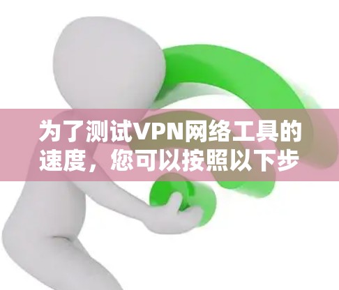 为了测试VPN网络工具的速度，您可以按照以下步骤操作