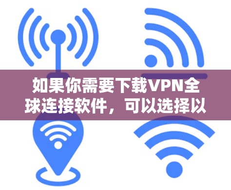 如果你需要下载VPN全球连接软件,可以选择以下几款常用的VPN服务之一 如果你需要下载VPN全球连接软件,可以选择以下几款常用的VPN服务之一