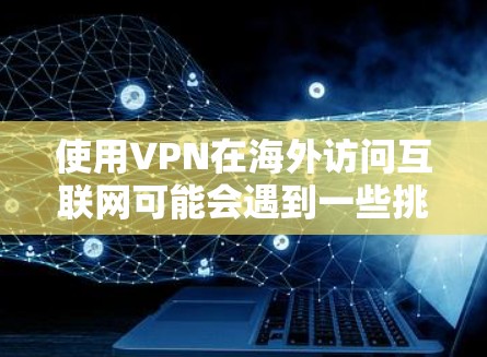 使用VPN在海外访问互联网可能会遇到一些挑战和限制。以下是一份详细的VPN海外使用指南，帮助您安全和有效地使用VPN