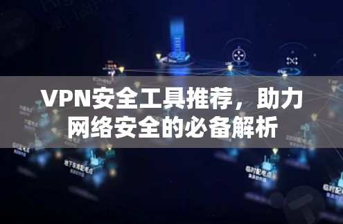 VPN安全工具推荐,助力网络安全的必备解析