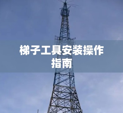 梯子工具安装操作指南 梯子工具安装操作指南