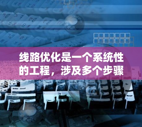线路优化是一个系统性的工程,涉及多个步骤和考虑因素。以下是一个有条理的优化步骤指南,帮助您高效地优化线路设计 线路优化是一个系统性的工程,涉及多个步骤和考虑因素。以下是一个有条理的优化步骤指南,帮助您高效地优化线路设计