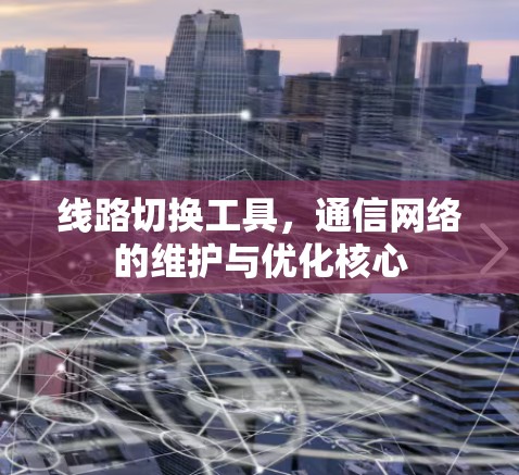 线路切换工具，通信网络的维护与优化核心