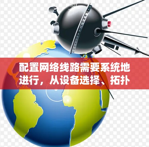 配置网络线路需要系统地进行，从设备选择、拓扑设计到IP配置、路由防火墙设置，每一步都至关重要。以下是详细的步骤指南