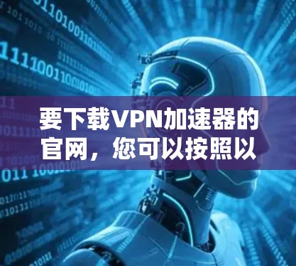 要下载VPN加速器的官网,您可以按照以下步骤操作 要下载VPN加速器的官网,您可以按照以下步骤操作