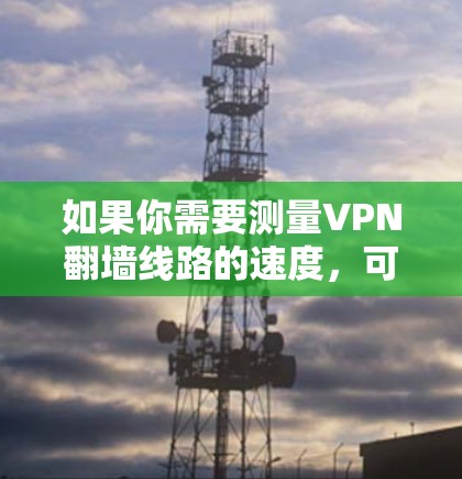 如果你需要测量VPN翻墙线路的速度,可以使用以下方法来测试和分析VPN连接的性能。以下是一些常用的工具和方法 如果你需要测量VPN翻墙线路的速度,可以使用以下方法来测试和分析VPN连接的性能。以下是一些常用的工具和方法