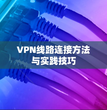 VPN线路连接方法与实践技巧 VPN线路连接方法与实践技巧