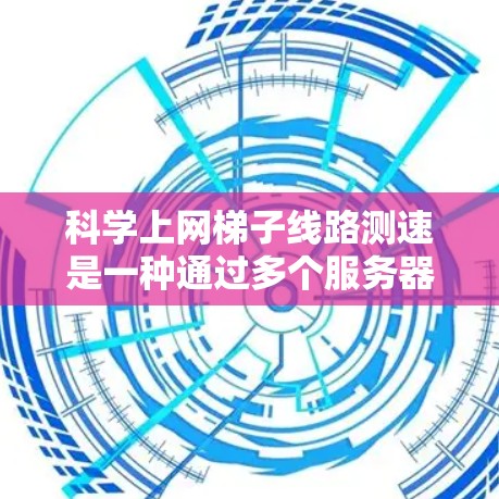 科学上网梯子线路测速是一种通过多个服务器同时测量网络连接速度的方法，以获得更准确的结果。以下是详细的步骤和相关信息
