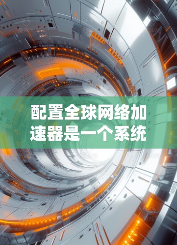 配置全球网络加速器是一个系统性的过程，涉及从选择工具到实际操作的多个步骤。以下是一个清晰的分步指南，帮助您顺利完成配置
