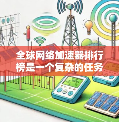 全球网络加速器排行榜是一个复杂的任务,因为它涉及到不同地区、公司、技术和用户需求的多种因素。以下是一些全球知名的网络加速器提供商及其产品和技术的简要介绍,供你参考
