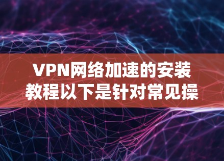 VPN网络加速的安装教程以下是针对常见操作系统和网络环境的详细步骤指南，帮助您快速完成VPN网络加速的配置和使用
