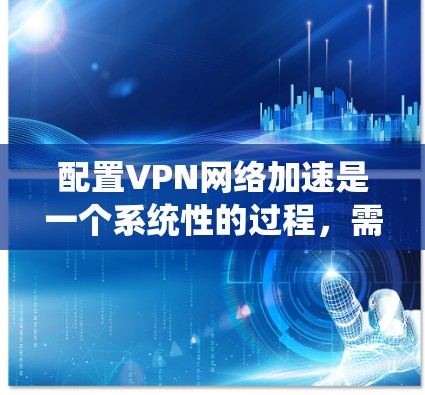 配置VPN网络加速是一个系统性的过程，需要结合技术选择与实际需求，以下是详细的步骤指南