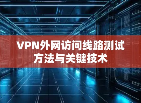 VPN外网访问线路测试方法与关键技术