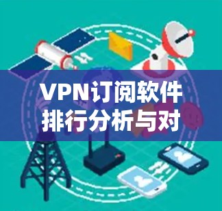 VPN订阅软件排行分析与对比,性能与安全的双重考验 VPN订阅软件排行分析与对比,性能与安全的双重考验