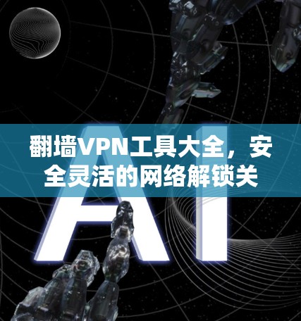 翻墙VPN工具大全,安全灵活的网络解锁关键