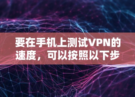 要在手机上测试VPN的速度，可以按照以下步骤进行