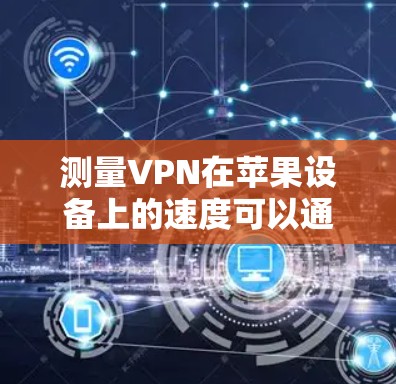 测量VPN在苹果设备上的速度可以通过以下步骤进行 测量VPN在苹果设备上的速度可以通过以下步骤进行