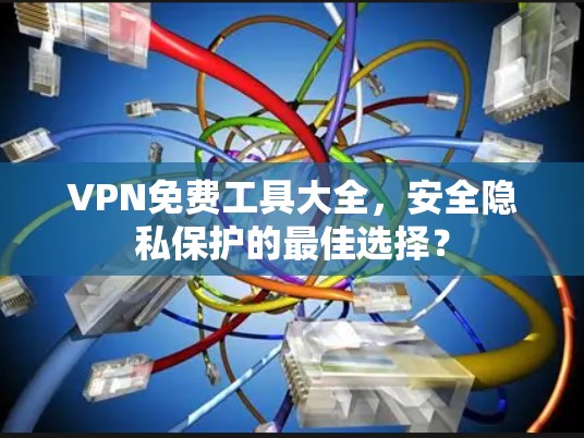 VPN免费工具大全,安全隐私保护的最佳选择? VPN免费工具大全,安全隐私保护的最佳选择?