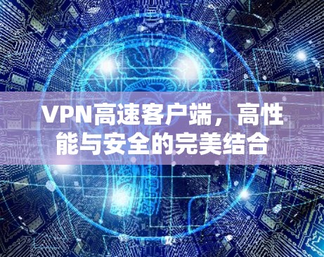 VPN高速客户端,高性能与安全的完美结合