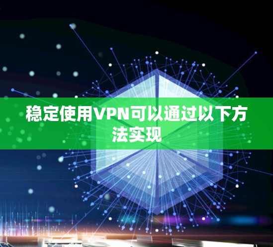 稳定使用VPN可以通过以下方法实现 稳定使用VPN可以通过以下方法实现