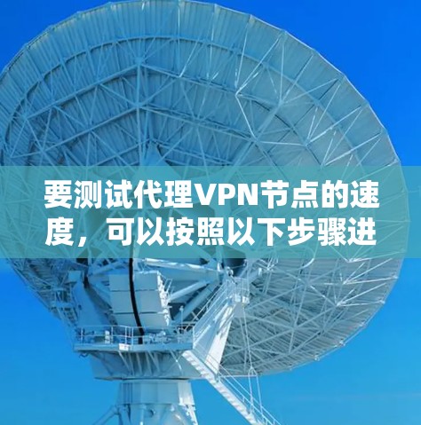 要测试代理VPN节点的速度,可以按照以下步骤进行