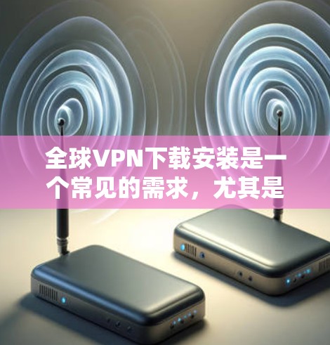 全球VPN下载安装是一个常见的需求,尤其是当你需要访问被限制的内容、保护隐私,或者连接到国际网络时。以下是一些关于全球VPN下载和安装的指南和建议 全球VPN下载安装是一个常见的需求,尤其是当你需要访问被限制的内容、保护隐私,或者连接到国际网络时。以下是一些关于全球VPN下载和安装的指南和建议