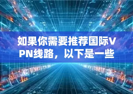如果你需要推荐国际VPN线路,以下是一些常用的、可靠的VPN服务提供商。这些服务提供商在全球范围内提供稳定且高速的服务器网络,适合个人和企业用户 如果你需要推荐国际VPN线路,以下是一些常用的、可靠的VPN服务提供商。这些服务提供商在全球范围内提供稳定且高速的服务器网络,适合个人和企业用户