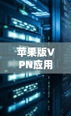 苹果版VPN应用的安全下载与使用指南 苹果版VPN应用的安全下载与使用指南