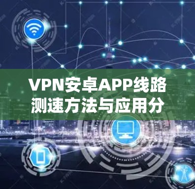 VPN安卓APP线路测速方法与应用分析