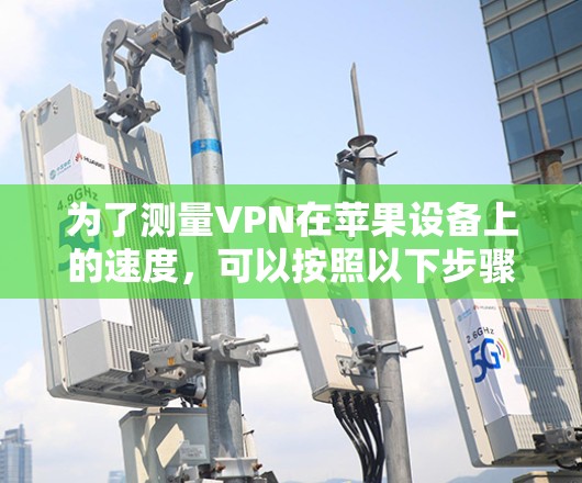 为了测量VPN在苹果设备上的速度,可以按照以下步骤进行
