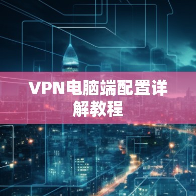 VPN电脑端配置详解教程