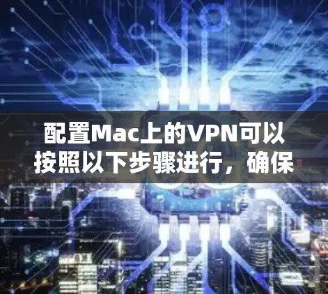 配置Mac上的VPN可以按照以下步骤进行,确保过程顺利且安全