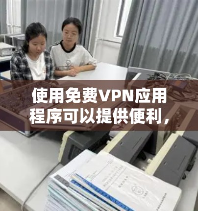 使用免费VPN应用程序可以提供便利,但也需要注意以下几点以确保安全和效果 使用免费VPN应用程序可以提供便利,但也需要注意以下几点以确保安全和效果