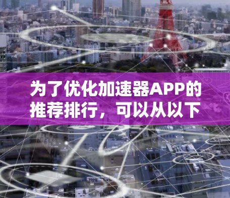 为了优化加速器APP的推荐排行,可以从以下几个方面进行调整和扩展
