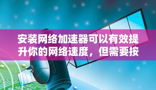 安装网络加速器可以有效提升你的网络速度,但需要按照以下步骤进行,以确保顺利完成并获得最佳效果 安装网络加速器可以有效提升你的网络速度,但需要按照以下步骤进行,以确保顺利完成并获得最佳效果