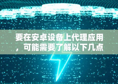 要在安卓设备上代理应用,可能需要了解以下几点 要在安卓设备上代理应用,可能需要了解以下几点