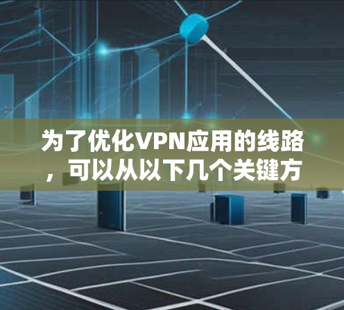 为了优化VPN应用的线路,可以从以下几个关键方面进行调整和优化