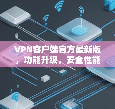 VPN客户端官方最新版,功能升级,安全性能更强