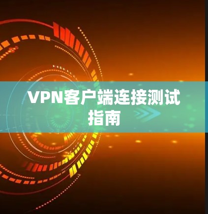 VPN客户端连接测试指南 VPN客户端连接测试指南