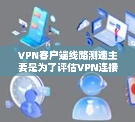 VPN客户端线路测速主要是为了评估VPN连接的性能，包括延迟、带宽、丢包率等。以下是常用的测速方法和工具