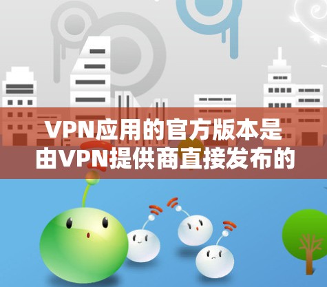 VPN应用的官方版本是由VPN提供商直接发布的正式版本,通常比第三方版本更安全可靠。以下是关于VPN应用官方版本的详细分析 VPN应用的官方版本是由VPN提供商直接发布的正式版本,通常比第三方版本更安全可靠。以下是关于VPN应用官方版本的详细分析