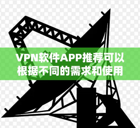 VPN软件APP推荐可以根据不同的需求和使用场景来选择。以下是一些推荐和注意事项,帮助你找到最适合的VPN软件 VPN软件APP推荐可以根据不同的需求和使用场景来选择。以下是一些推荐和注意事项,帮助你找到最适合的VPN软件