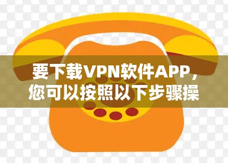 要下载VPN软件APP,您可以按照以下步骤操作