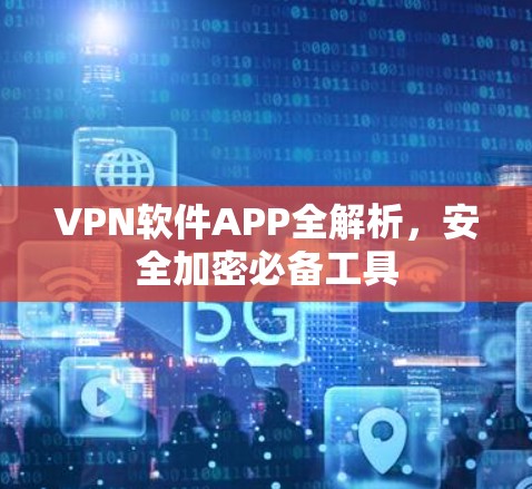 VPN软件APP全解析,安全加密必备工具