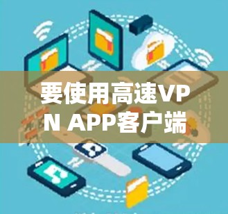 要使用高速VPN APP客户端，用户可以按照以下步骤进行操作