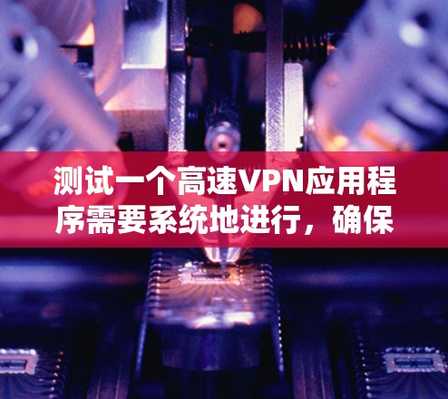 测试一个高速VPN应用程序需要系统地进行,确保其在速度、稳定性、隐私保护和用户体验方面表现良好。以下是详细的测试步骤和建议 测试一个高速VPN应用程序需要系统地进行,确保其在速度、稳定性、隐私保护和用户体验方面表现良好。以下是详细的测试步骤和建议