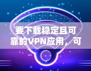 要下载稳定且可靠的VPN应用，可以根据你的需求选择合适的服务。以下是一些推荐的VPN应用，并附有下载和安装步骤