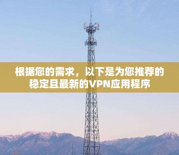 根据您的需求,以下是为您推荐的稳定且最新的VPN应用程序 根据您的需求,以下是为您推荐的稳定且最新的VPN应用程序